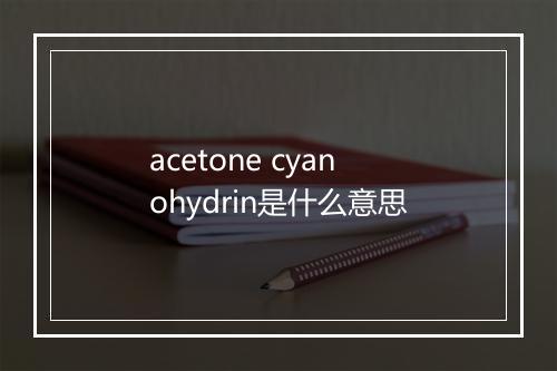 acetone cyanohydrin是什么意思