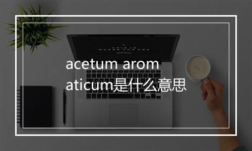 acetum aromaticum是什么意思