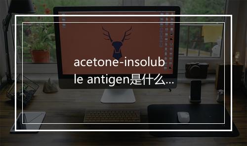 acetone-insoluble antigen是什么意思