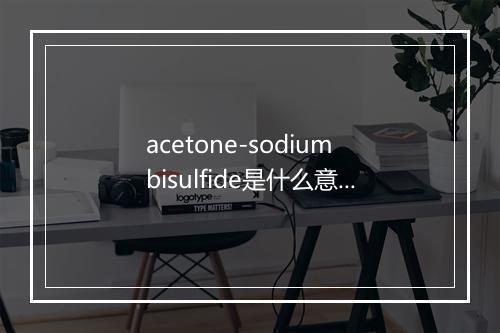 acetone-sodium bisulfide是什么意思