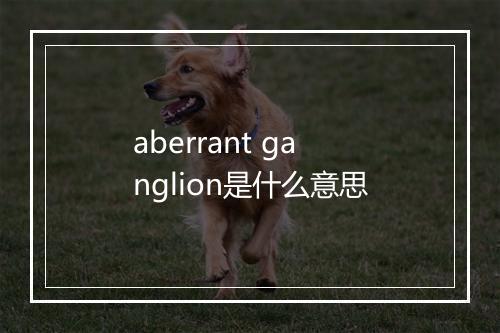 aberrant ganglion是什么意思