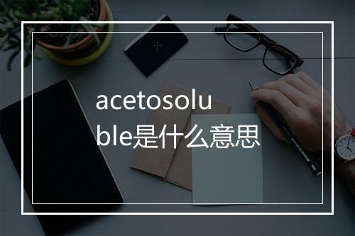 acetosoluble是什么意思