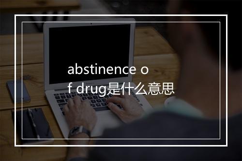 abstinence of drug是什么意思