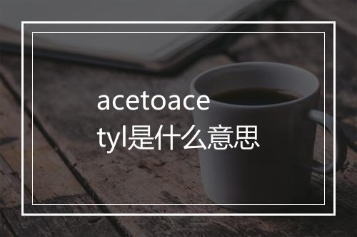 acetoacetyl是什么意思