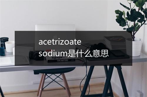 acetrizoate sodium是什么意思