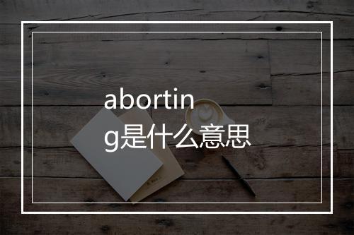 aborting是什么意思