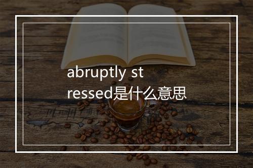 abruptly stressed是什么意思