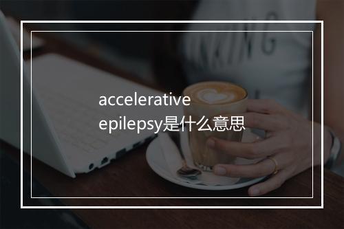 accelerative epilepsy是什么意思