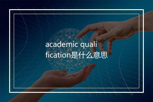 academic qualification是什么意思