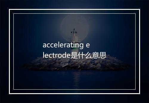 accelerating electrode是什么意思