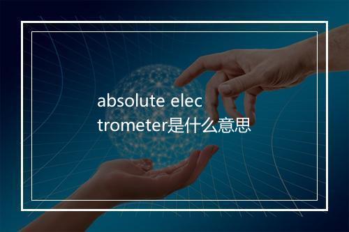 absolute electrometer是什么意思