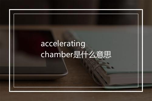 accelerating chamber是什么意思