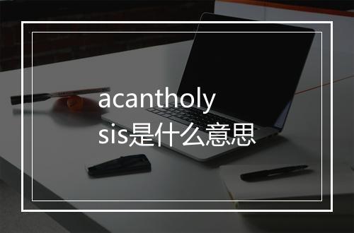 acantholysis是什么意思