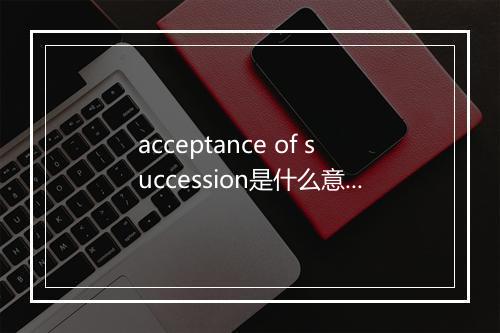 acceptance of succession是什么意思