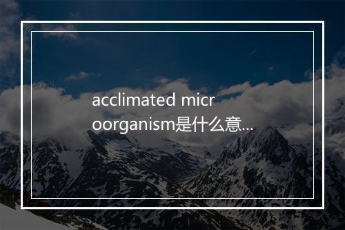 acclimated microorganism是什么意思