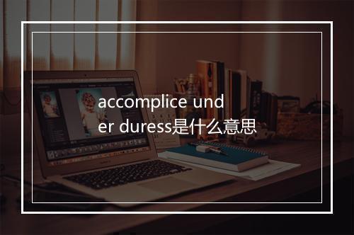 accomplice under duress是什么意思