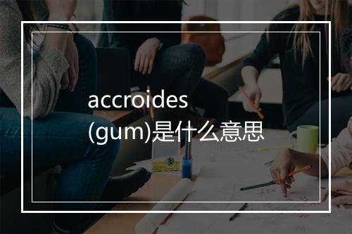 accroides (gum)是什么意思