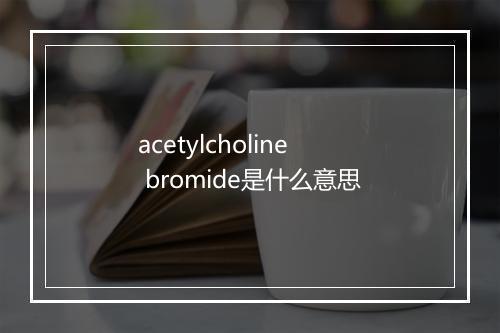 acetylcholine bromide是什么意思