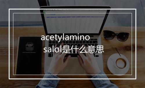 acetylamino salol是什么意思