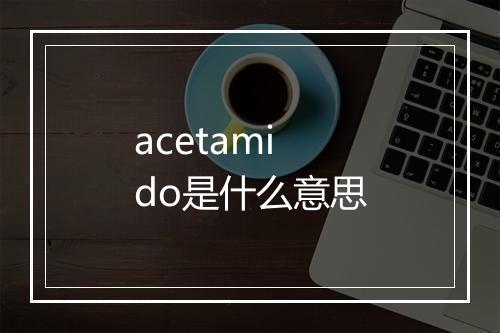 acetamido是什么意思