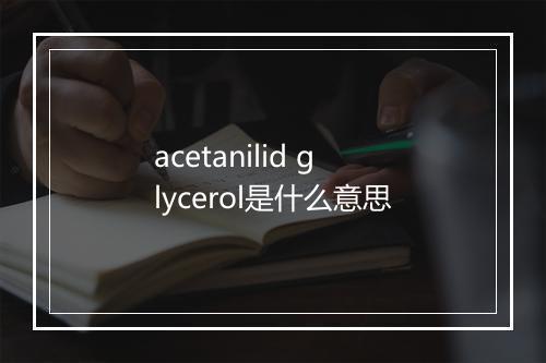 acetanilid glycerol是什么意思