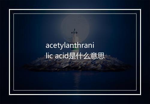 acetylanthranilic acid是什么意思