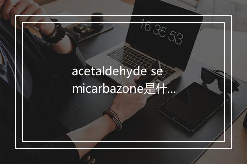 acetaldehyde semicarbazone是什么意思