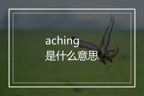 aching是什么意思