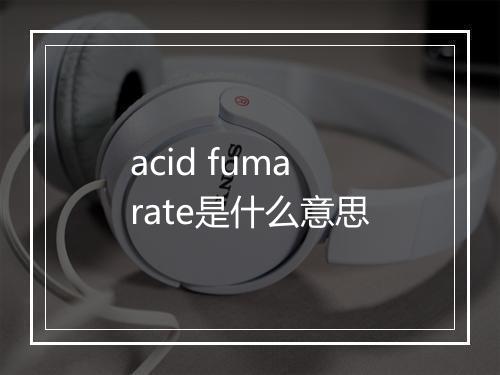 acid fumarate是什么意思