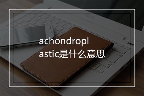 achondroplastic是什么意思