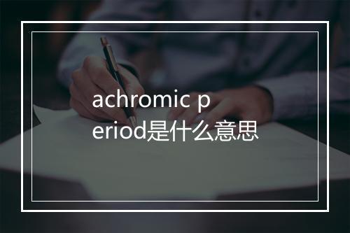 achromic period是什么意思