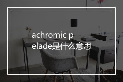 achromic pelade是什么意思