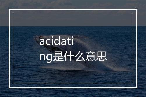 acidating是什么意思