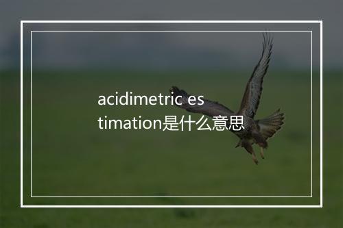 acidimetric estimation是什么意思