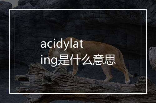 acidylating是什么意思