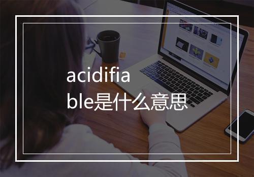 acidifiable是什么意思