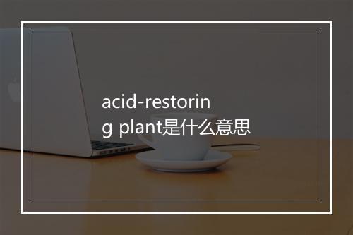 acid-restoring plant是什么意思