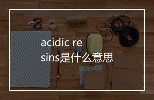 acidic resins是什么意思