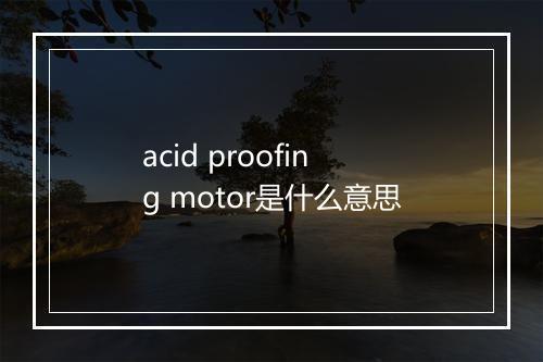 acid proofing motor是什么意思