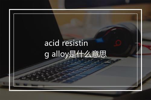 acid resisting alloy是什么意思