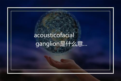 acousticofacial ganglion是什么意思