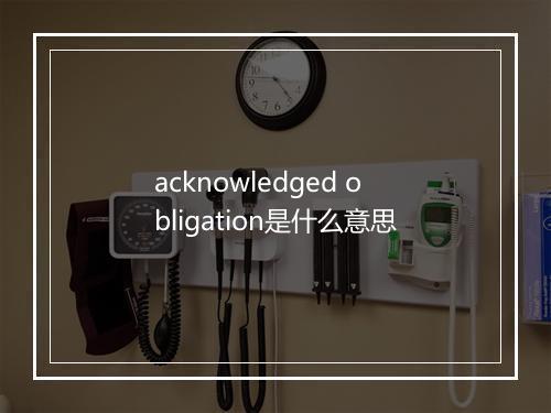 acknowledged obligation是什么意思