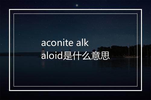 aconite alkaloid是什么意思