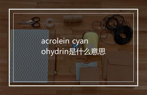 acrolein cyanohydrin是什么意思