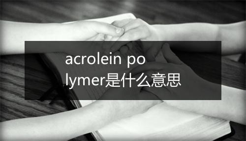 acrolein polymer是什么意思