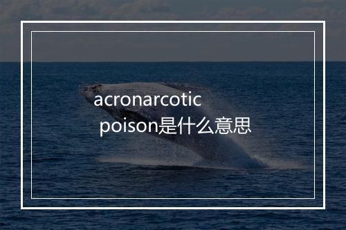 acronarcotic poison是什么意思