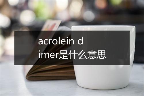 acrolein dimer是什么意思