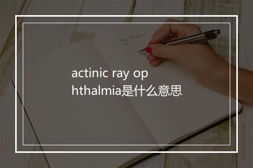 actinic ray ophthalmia是什么意思