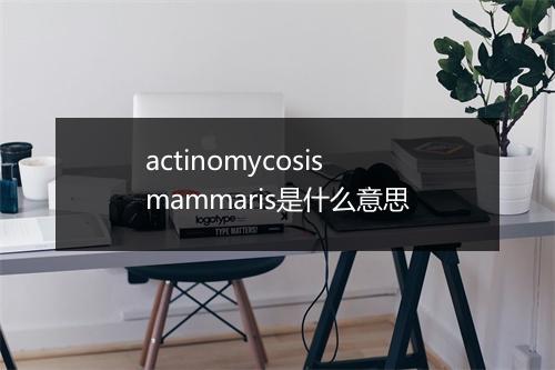 actinomycosis mammaris是什么意思