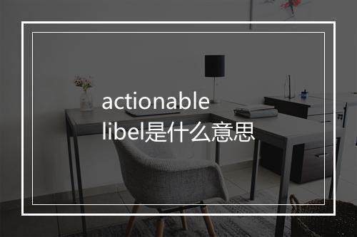 actionable libel是什么意思